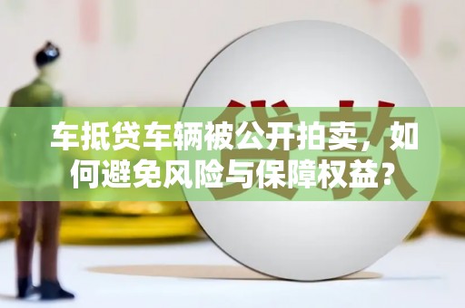 北碚车抵贷车辆被公开拍卖，如何避免风险与保障权益？