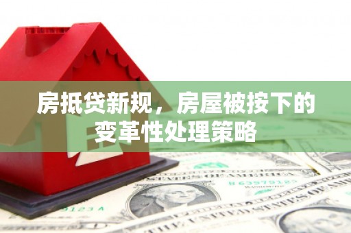 北碚房抵贷新规，房屋被按下的变革性处理策略