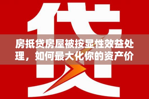北碚房抵贷房屋被按显性效益处理，如何最大化你的资产价值？
