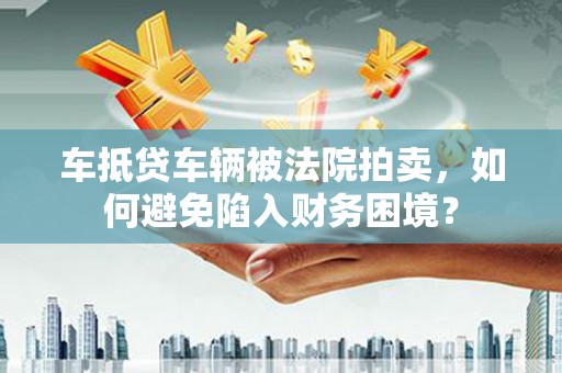 北碚车抵贷车辆被法院拍卖，如何避免陷入财务困境？