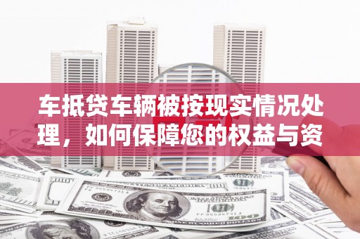 和美车抵贷车辆被按现实情况处理，如何保障您的权益与资产安全？