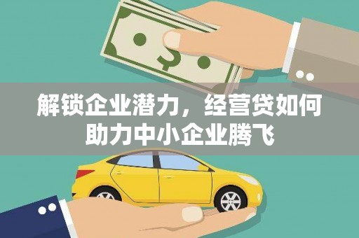 和美解锁企业潜力，经营贷如何助力中小企业腾飞