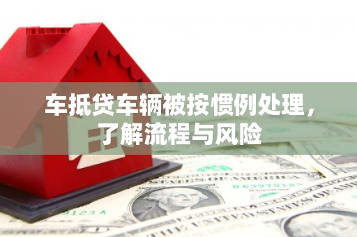 和美车抵贷车辆被按惯例处理，了解流程与风险