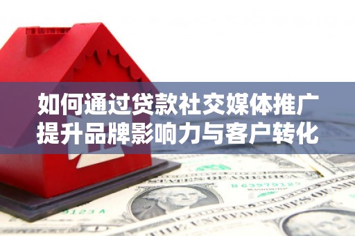 和美如何通过贷款社交媒体推广提升品牌影响力与客户转化率