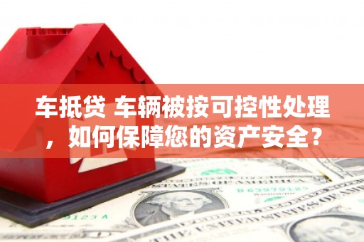 和美车抵贷 车辆被按可控性处理，如何保障您的资产安全？