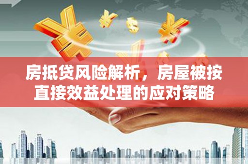 和美房抵贷风险解析，房屋被按直接效益处理的应对策略