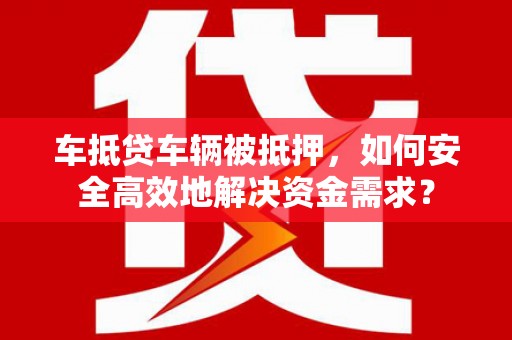 抚松车抵贷车辆被抵押，如何安全高效地解决资金需求？