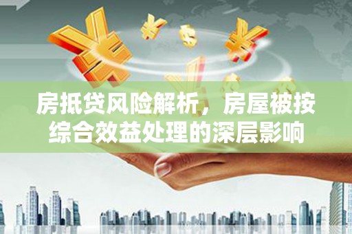 抚松房抵贷风险解析，房屋被按综合效益处理的深层影响