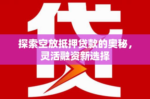 抚松探索空放抵押贷款的奥秘，灵活融资新选择