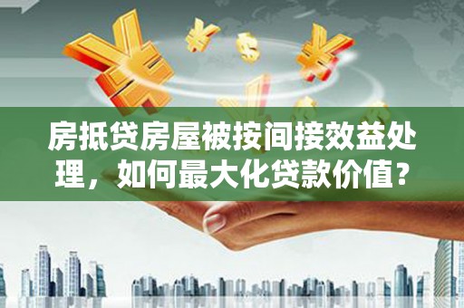 抚松房抵贷房屋被按间接效益处理，如何最大化贷款价值？