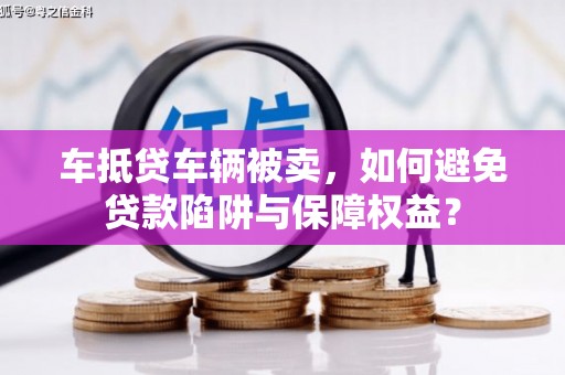抚松车抵贷车辆被卖，如何避免贷款陷阱与保障权益？