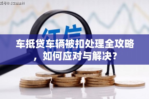 抚松车抵贷车辆被扣处理全攻略，如何应对与解决？