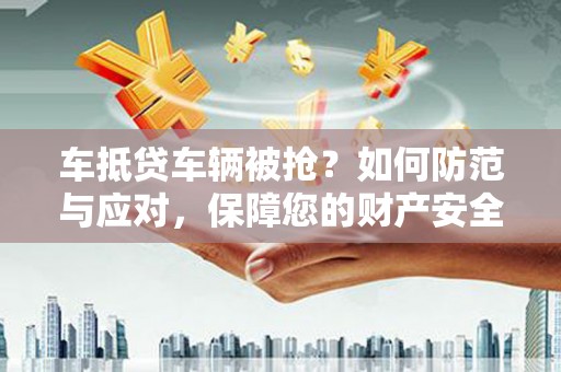 亚东车抵贷车辆被抢？如何防范与应对，保障您的财产安全