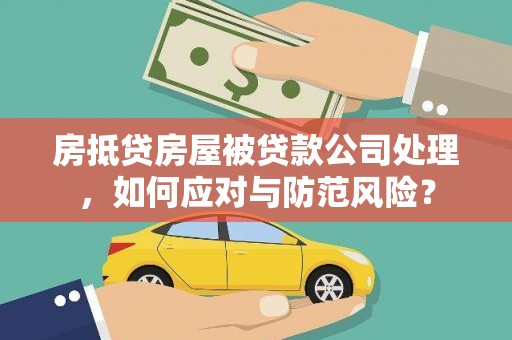 亚东房抵贷房屋被贷款公司处理，如何应对与防范风险？