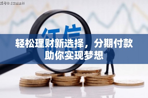 亚东轻松理财新选择，分期付款助你实现梦想