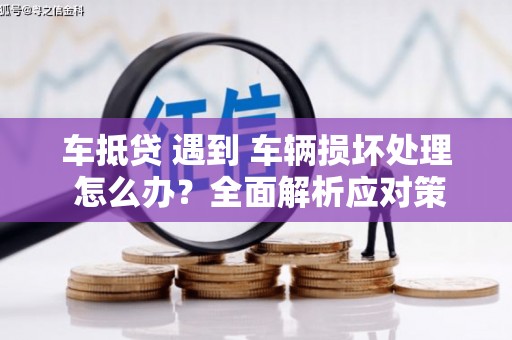 榆树车抵贷 遇到 车辆损坏处理 怎么办？全面解析应对策略