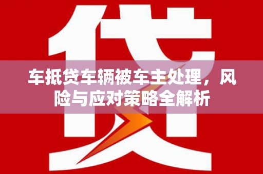 榆树车抵贷车辆被车主处理，风险与应对策略全解析