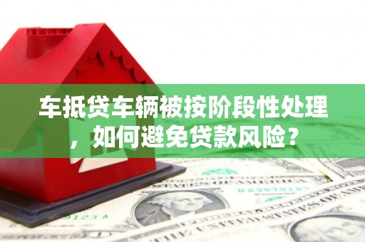 达州车抵贷车辆被按阶段性处理，如何避免贷款风险？