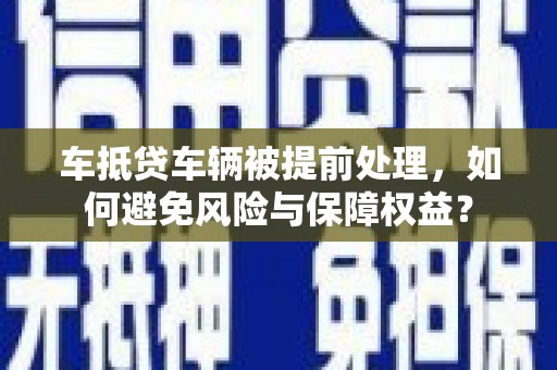 琼中车抵贷车辆被提前处理，如何避免风险与保障权益？
