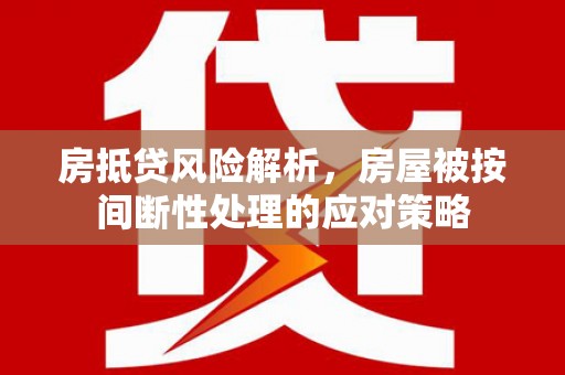 琼中房抵贷风险解析，房屋被按间断性处理的应对策略