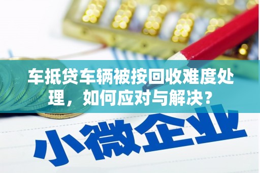 榆树车抵贷车辆被按回收难度处理，如何应对与解决？