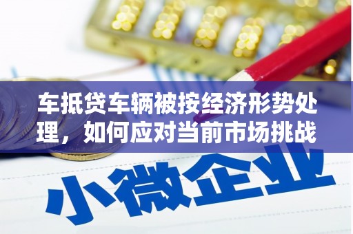 榆树车抵贷车辆被按经济形势处理，如何应对当前市场挑战？