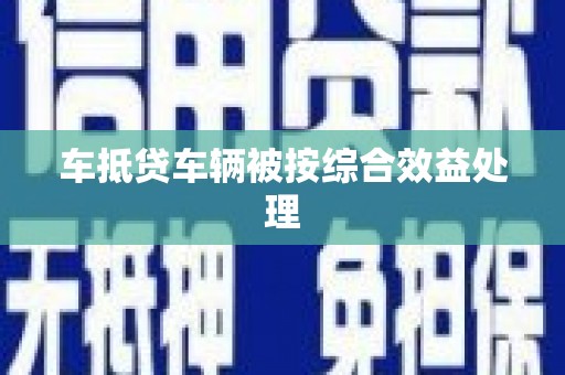 雷州车抵贷车辆被按综合效益处理