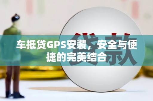 岑溪车抵贷GPS安装，安全与便捷的完美结合