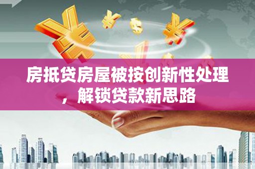岑溪房抵贷房屋被按创新性处理，解锁贷款新思路