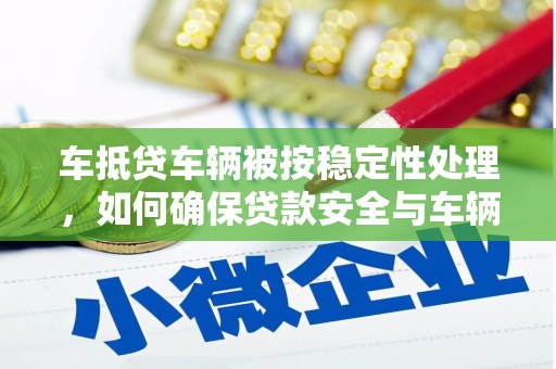 岑溪车抵贷车辆被按稳定性处理，如何确保贷款安全与车辆稳定？