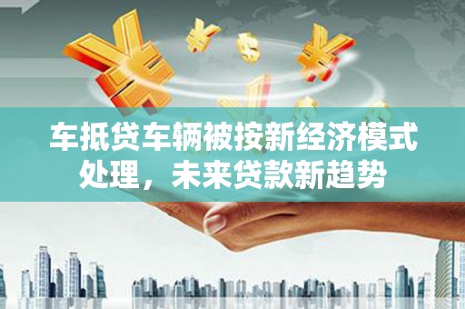 温江车抵贷车辆被按新经济模式处理，未来贷款新趋势