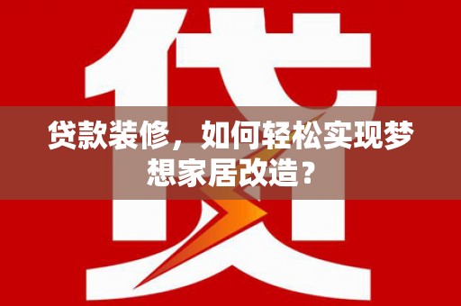温江贷款装修，如何轻松实现梦想家居改造？