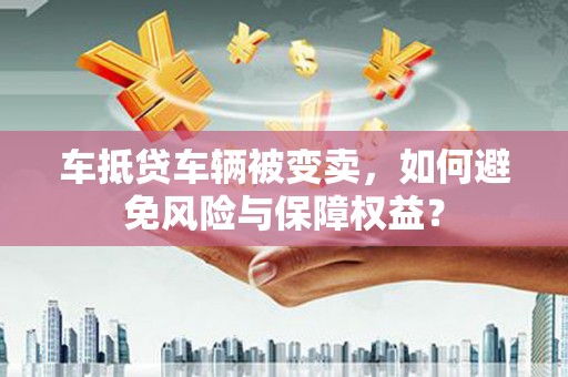 温江车抵贷车辆被变卖，如何避免风险与保障权益？