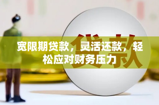 达州宽限期贷款，灵活还款，轻松应对财务压力